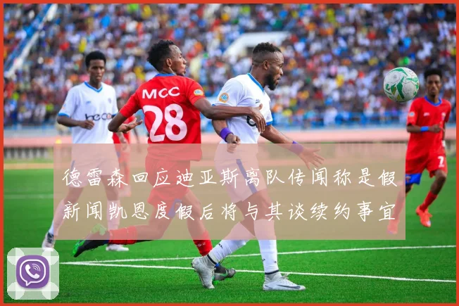 德雷森回应迪亚斯离队传闻称是假新闻凯恩度假后将与其谈续约事宜