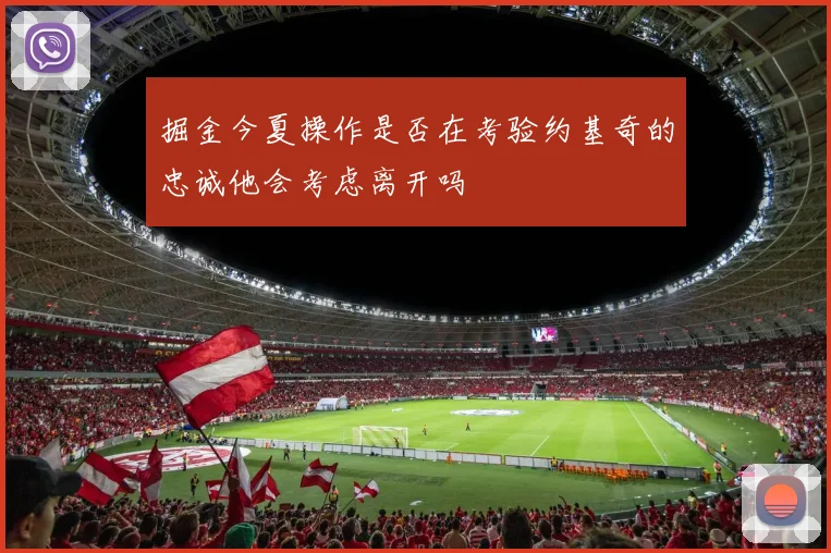 掘金今夏操作是否在考验约基奇的忠诚他会考虑离开吗