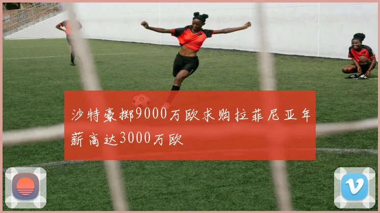 沙特豪掷9000万欧求购拉菲尼亚年薪高达3000万欧