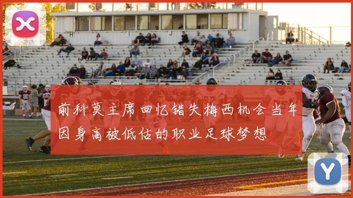 前科莫主席回忆错失梅西机会当年因身高被低估的职业足球梦想