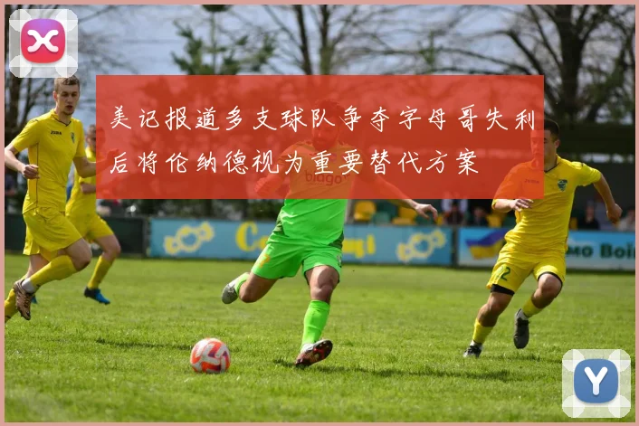 美记报道多支球队争夺字母哥失利后将伦纳德视为重要替代方案