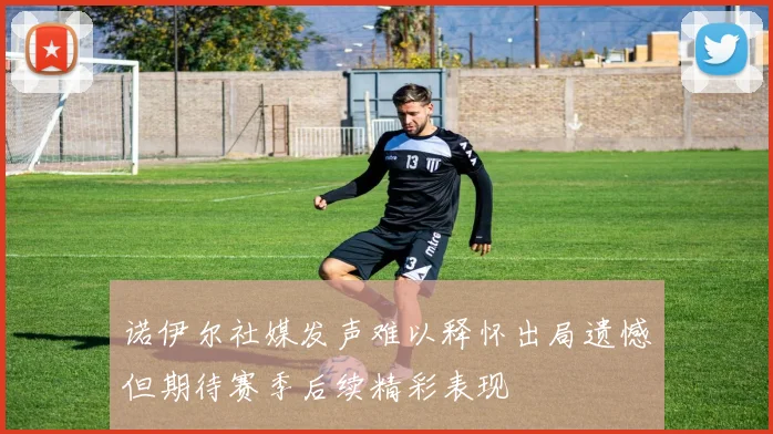 诺伊尔社媒发声难以释怀出局遗憾但期待赛季后续精彩表现
