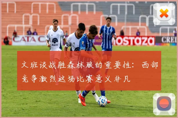 文班谈战胜森林狼的重要性：西部竞争激烈这场比赛意义非凡