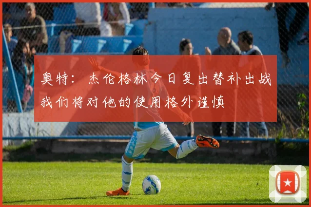 奥特：杰伦格林今日复出替补出战我们将对他的使用格外谨慎