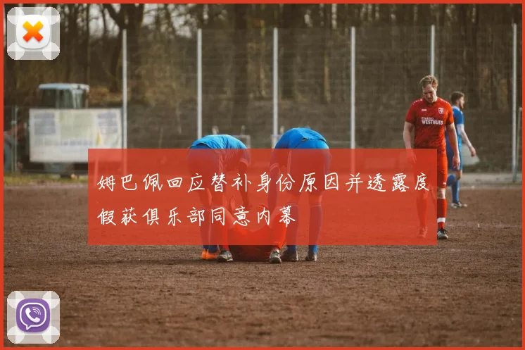 姆巴佩回应替补身份原因并透露度假获俱乐部同意内幕