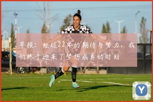 早报：经过22年的期待与努力，我们终于迎来了梦想成真的时刻