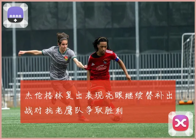 杰伦格林复出表现亮眼继续替补出战对抗老鹰队争取胜利