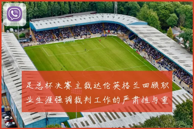 足总杯决赛主裁达伦英格兰回顾职业生涯强调裁判工作的严肃性与重要性