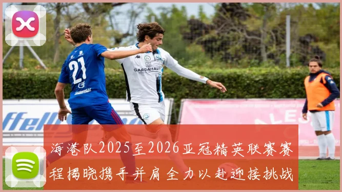 海港队2025至2026亚冠精英联赛赛程揭晓携手并肩全力以赴迎接挑战
