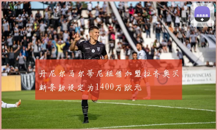 丹尼尔马尔蒂尼租借加盟拉齐奥买断条款设定为1400万欧元