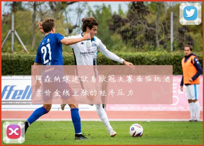阿森纳球迷欲看欧冠决赛面临机酒票价全线上涨的经济压力