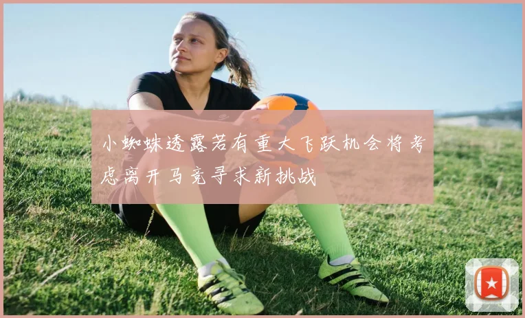 小蜘蛛透露若有重大飞跃机会将考虑离开马竞寻求新挑战