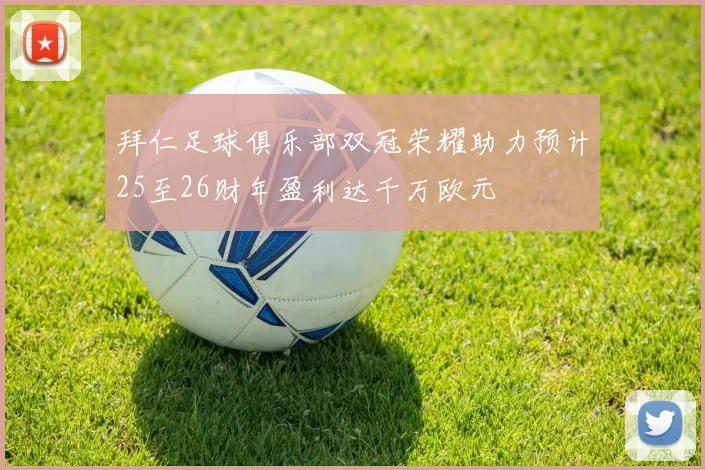拜仁足球俱乐部双冠荣耀助力预计25至26财年盈利达千万欧元