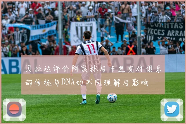 贝拉达评价阿莫林与卡里克对俱乐部传统与DNA的不同理解与影响