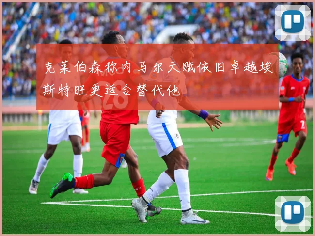 克莱伯森称内马尔天赋依旧卓越埃斯特旺更适合替代他