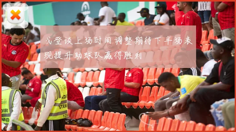 戈登谈上场时间调整期待下半场表现提升助球队赢得胜利