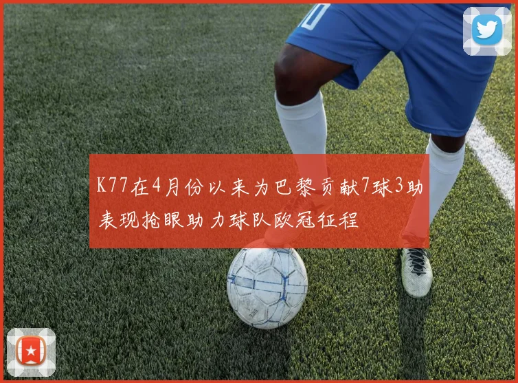 K77在4月份以来为巴黎贡献7球3助表现抢眼助力球队欧冠征程