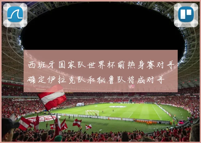 西班牙国家队世界杯前热身赛对手确定伊拉克队和秘鲁队将成对手
