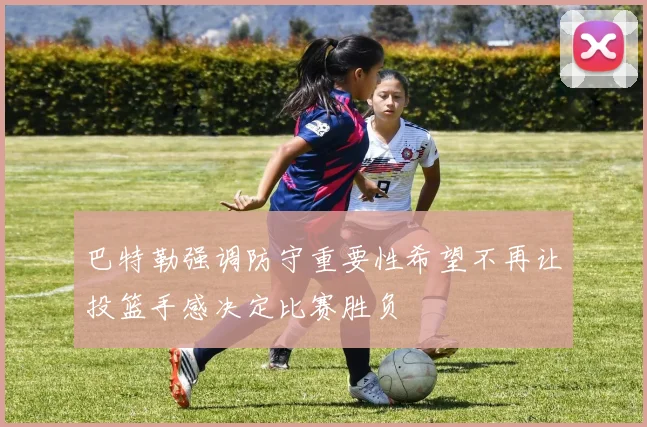 巴特勒强调防守重要性希望不再让投篮手感决定比赛胜负
