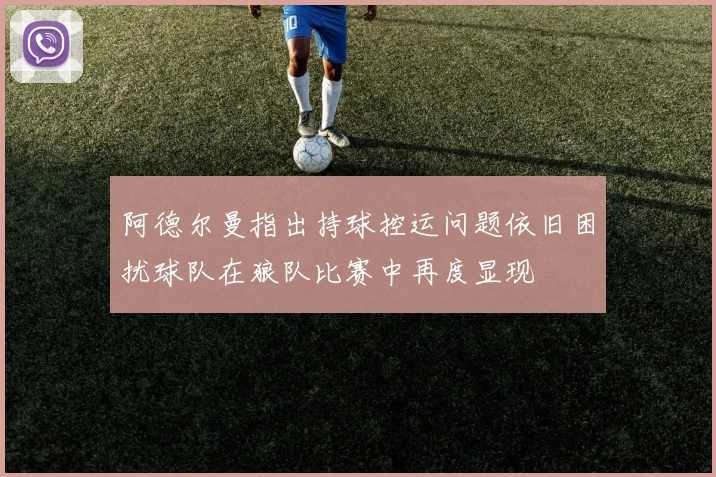 阿德尔曼指出持球控运问题依旧困扰球队在狼队比赛中再度显现