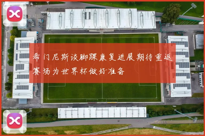 希门尼斯谈脚踝康复进展期待重返赛场为世界杯做好准备