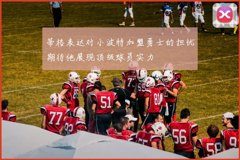 蒂格表达对小波特加盟勇士的担忧期待他展现顶级球员实力