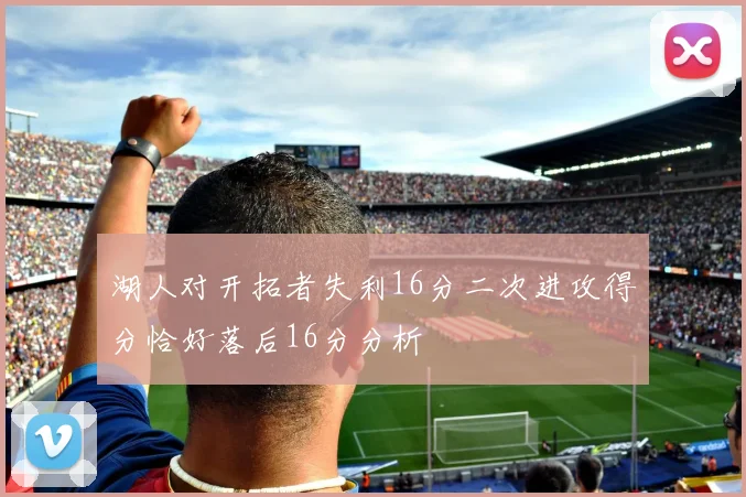 湖人对开拓者失利16分二次进攻得分恰好落后16分分析