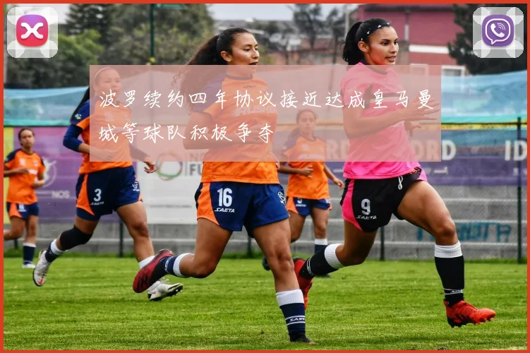 波罗续约四年协议接近达成皇马曼城等球队积极争夺