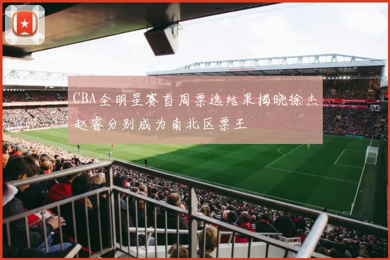 CBA全明星赛首周票选结果揭晓徐杰赵睿分别成为南北区票王